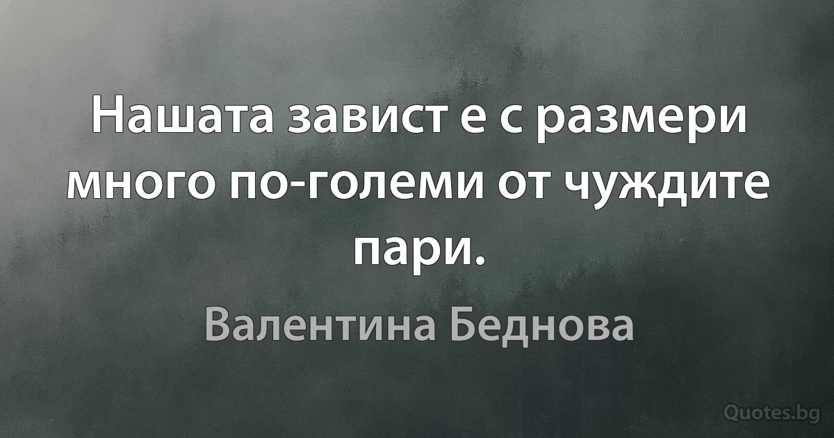 Нашата завист е с размери много по-големи от чуждите пари. (Валентина Беднова)