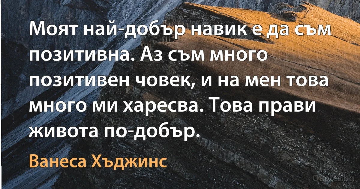 Моят най-добър навик е да съм позитивна. Аз съм много позитивен човек, и на мен това много ми харесва. Това прави живота по-добър. (Ванеса Хъджинс)