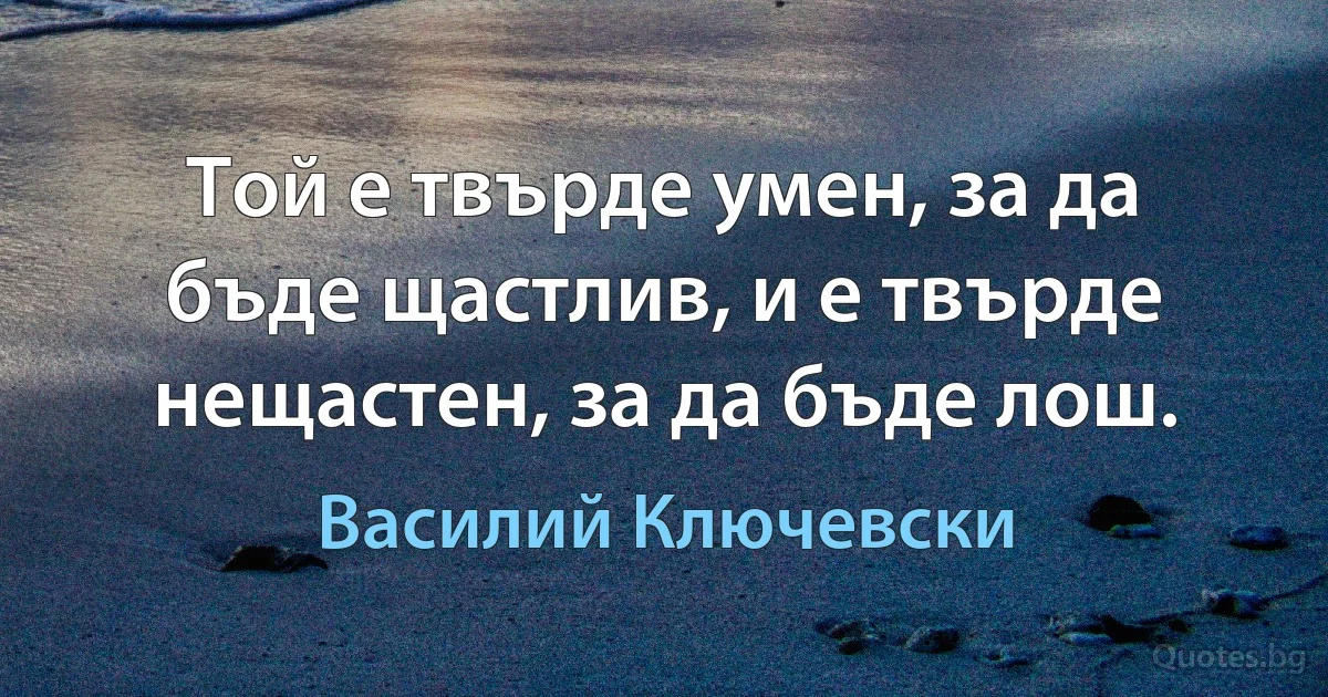 Той е твърде умен, за да бъде щастлив, и е твърде нещастен, за да бъде лош. (Василий Ключевски)