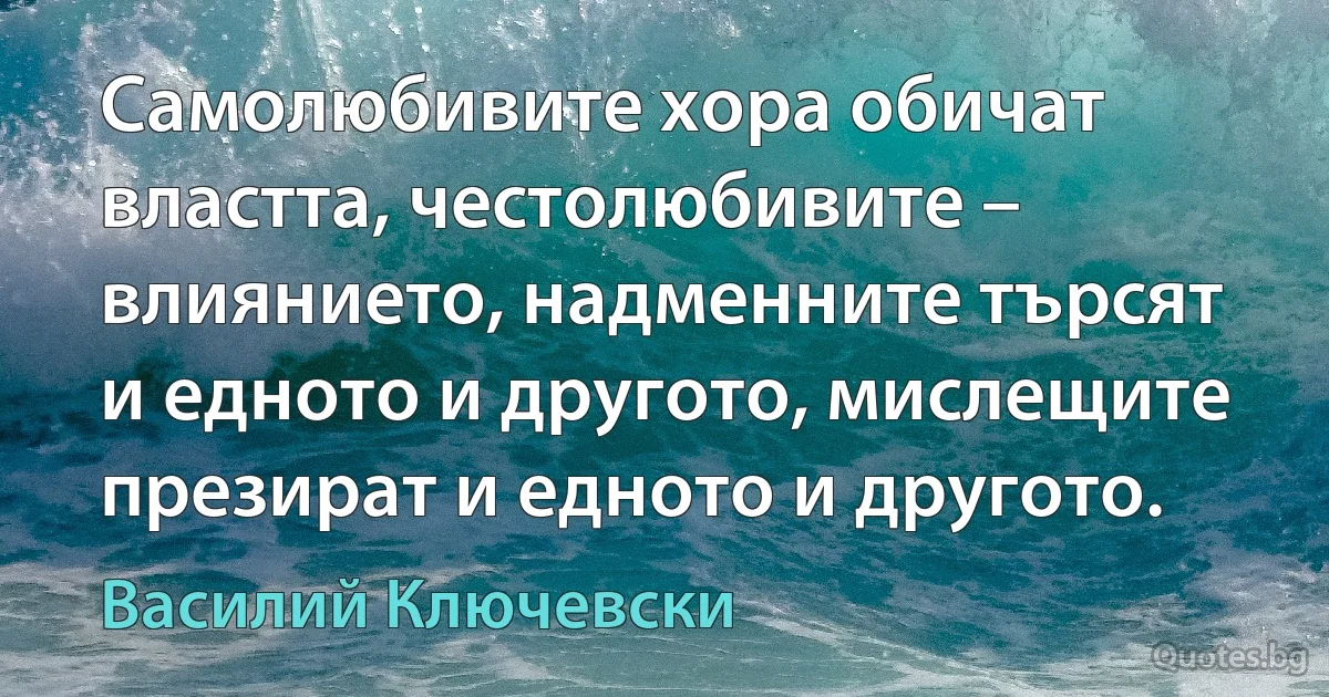 Самолюбивите хора обичат властта, честолюбивите – влиянието, надменните търсят и едното и другото, мислещите презират и едното и другото. (Василий Ключевски)