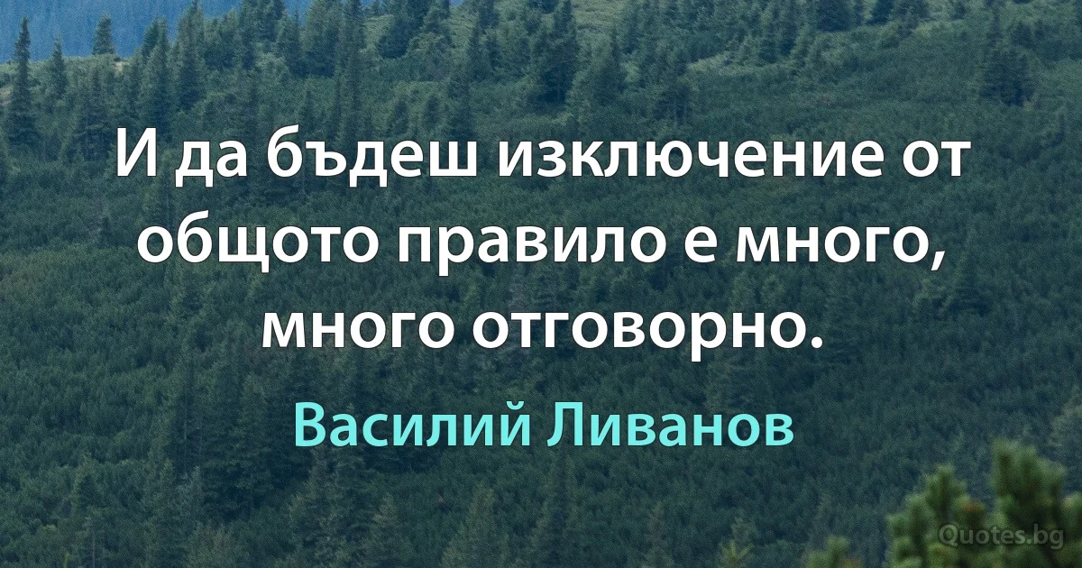 И да бъдеш изключение от общото правило е много, много отговорно. (Василий Ливанов)