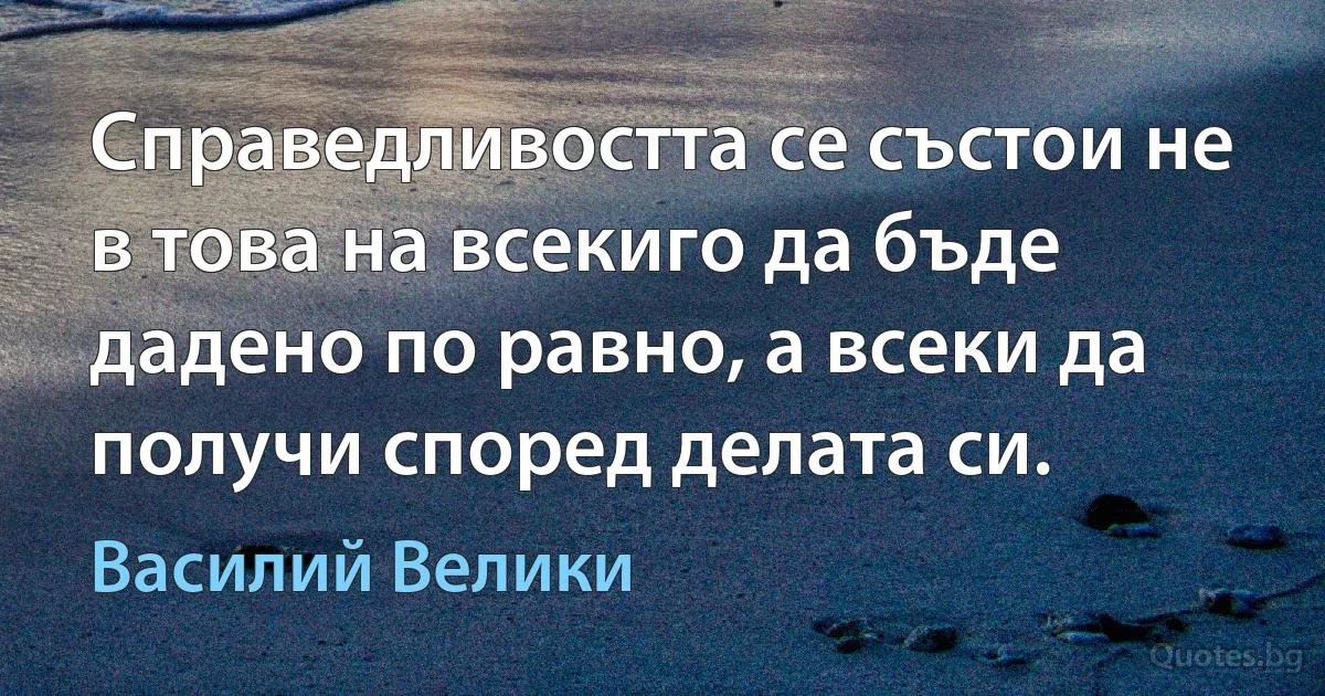 Справедливостта се състои не в това на всекиго да бъде дадено по равно, а всеки да получи според делата си. (Василий Велики)