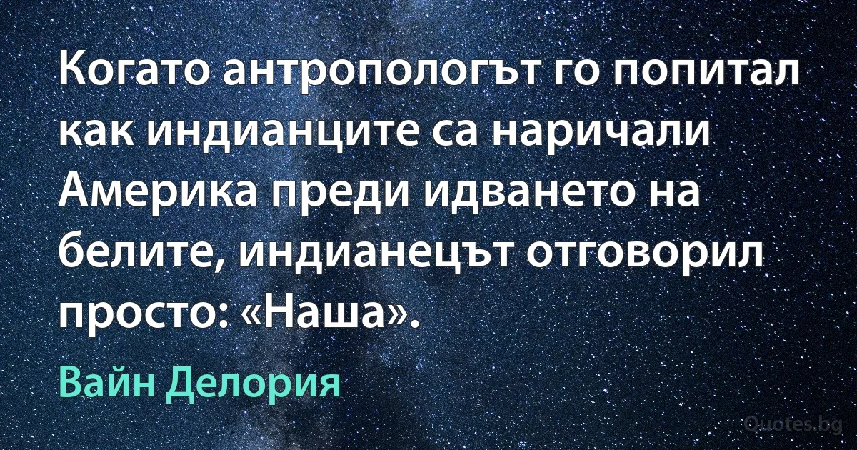 Когато антропологът го попитал как индианците са наричали Америка преди идването на белите, индианецът отговорил просто: «Наша». (Вайн Делория)