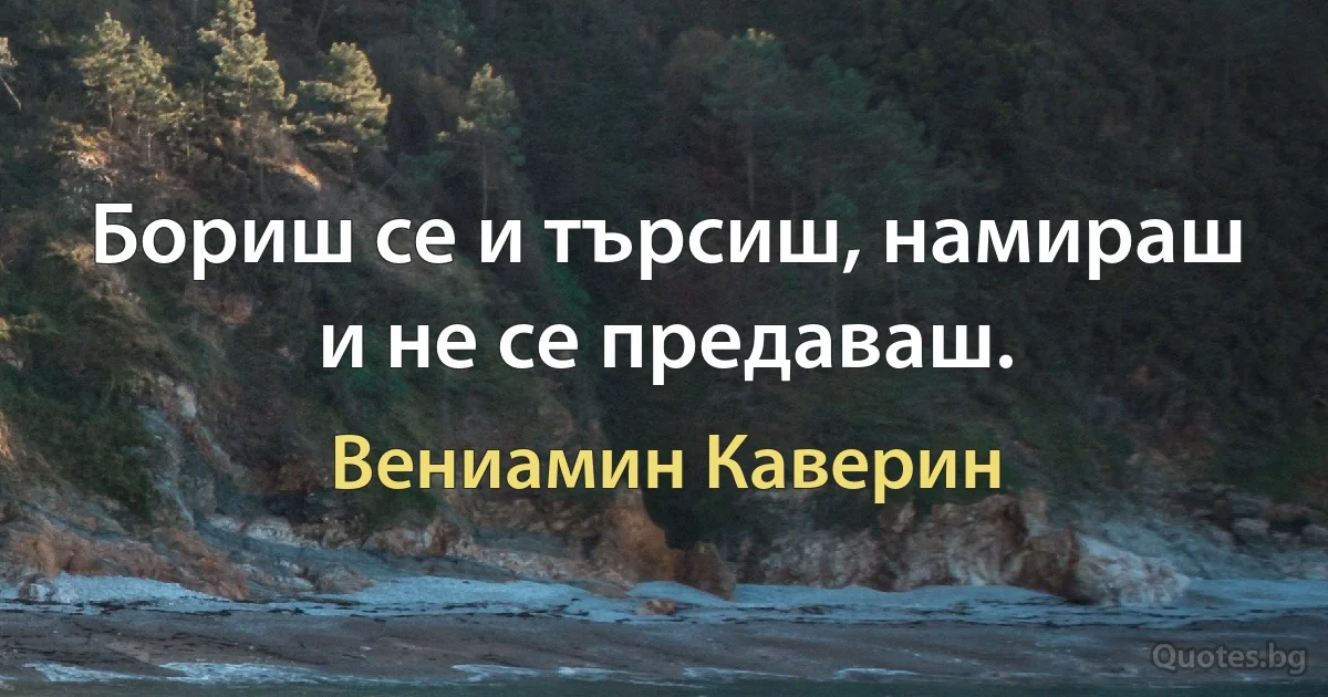 Бориш се и търсиш, намираш и не се предаваш. (Вениамин Каверин)