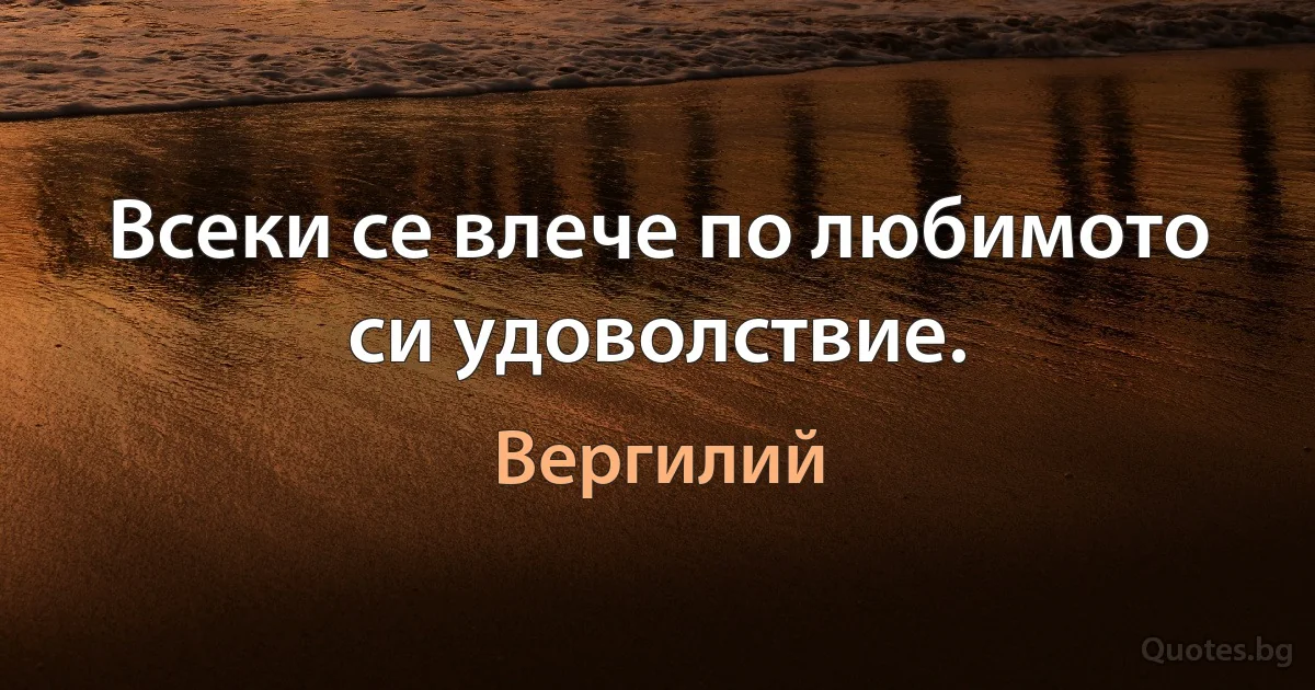 Всеки се влече по любимото си удоволствие. (Вергилий)