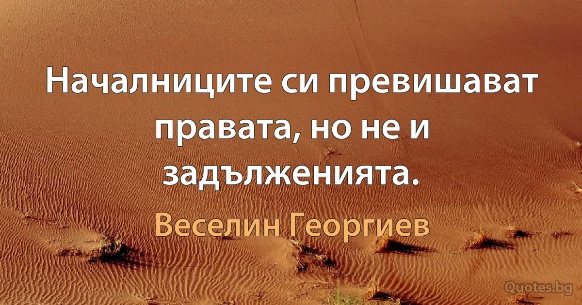 Началниците си превишават правата, но не и задълженията. (Веселин Георгиев)