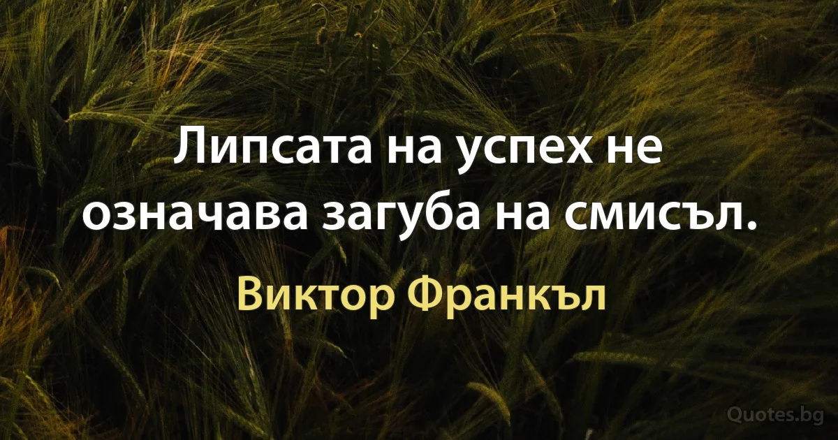 Липсата на успех не означава загуба на смисъл. (Виктор Франкъл)