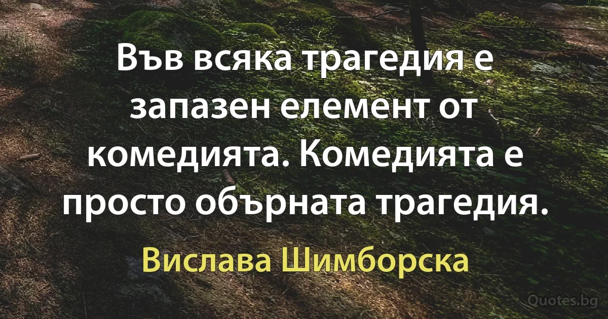 Във всяка трагедия е запазен елемент от комедията. Комедията е просто обърната трагедия. (Вислава Шимборска)