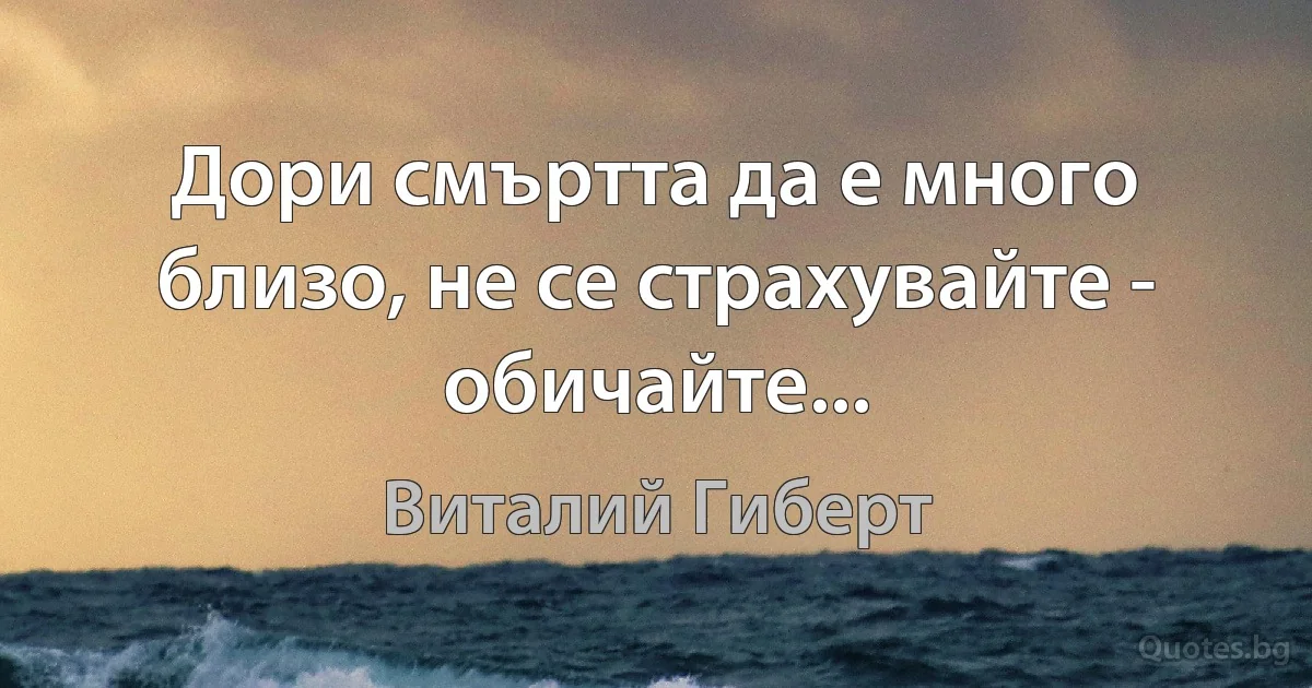 Дори смъртта да е много близо, не се страхувайте - обичайте... (Виталий Гиберт)