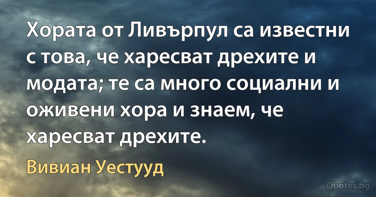 Хората от Ливърпул са известни с това, че харесват дрехите и модата; те са много социални и оживени хора и знаем, че харесват дрехите. (Вивиан Уестууд)