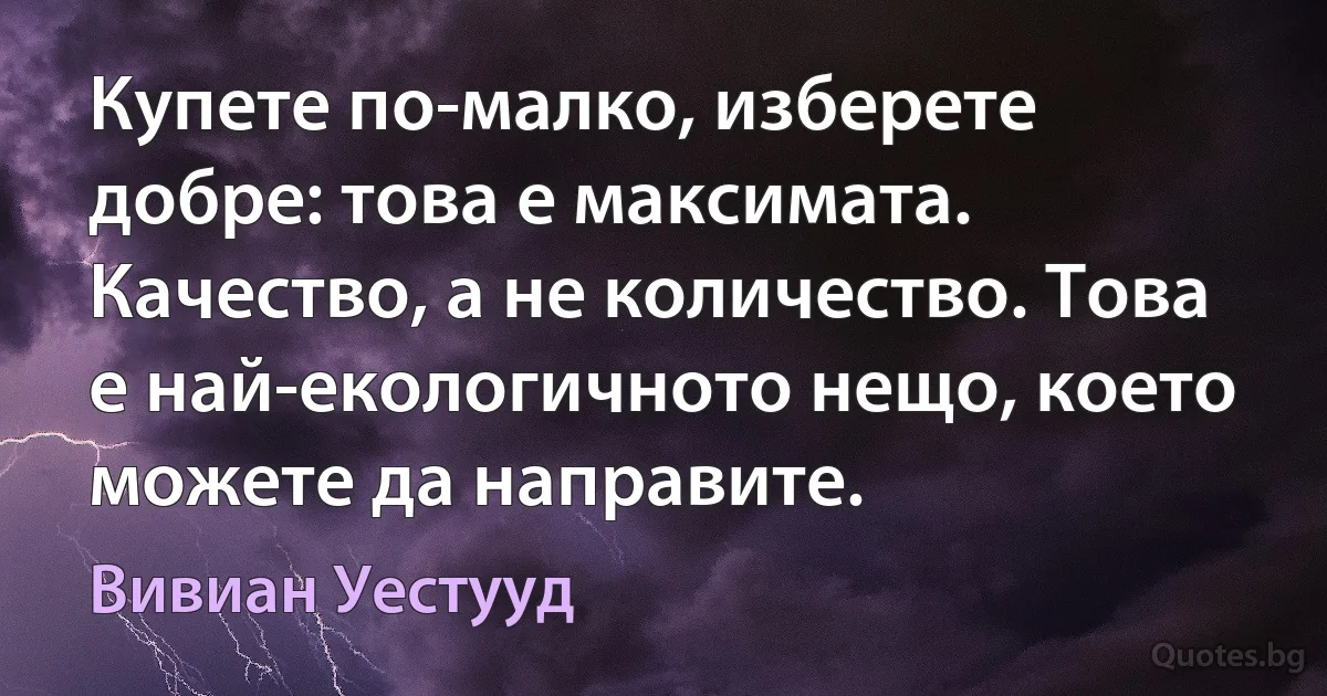 Купете по-малко, изберете добре: това е максимата. Качество, а не количество. Това е най-екологичното нещо, което можете да направите. (Вивиан Уестууд)