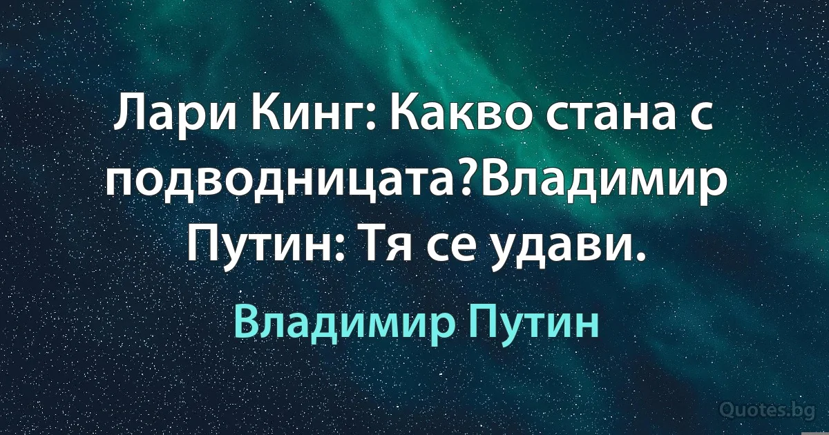 Лари Кинг: Какво стана с подводницата?Владимир Путин: Тя се удави. (Владимир Путин)