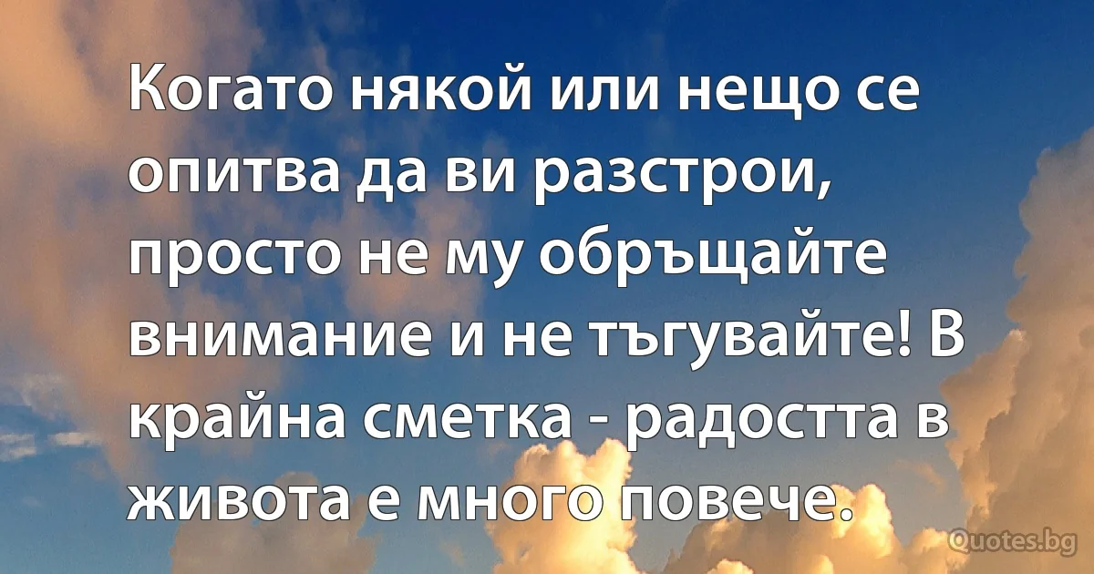 Когато някой или нещо се опитва да ви разстрои, просто не му обръщайте внимание и не тъгувайте! В крайна сметка - радостта в живота е много повече. (INZ BG)