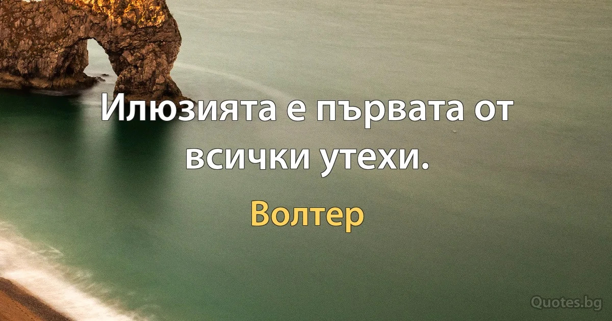 Илюзията е първата от всички утехи. (Волтер)