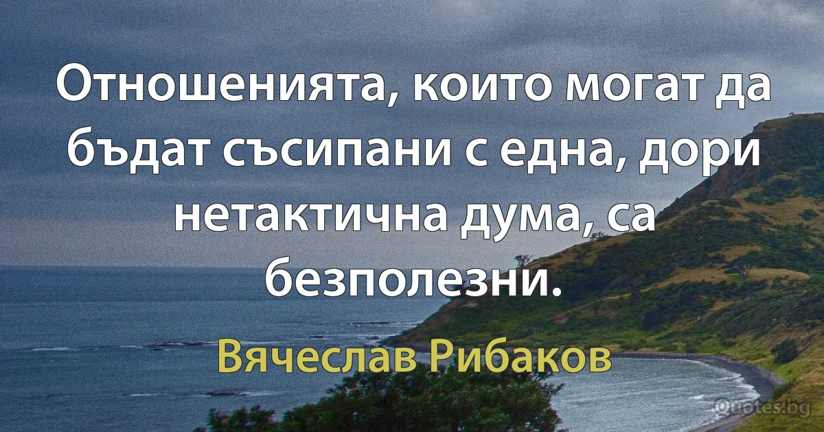 Отношенията, които могат да бъдат съсипани с една, дори нетактична дума, са безполезни. (Вячеслав Рибаков)