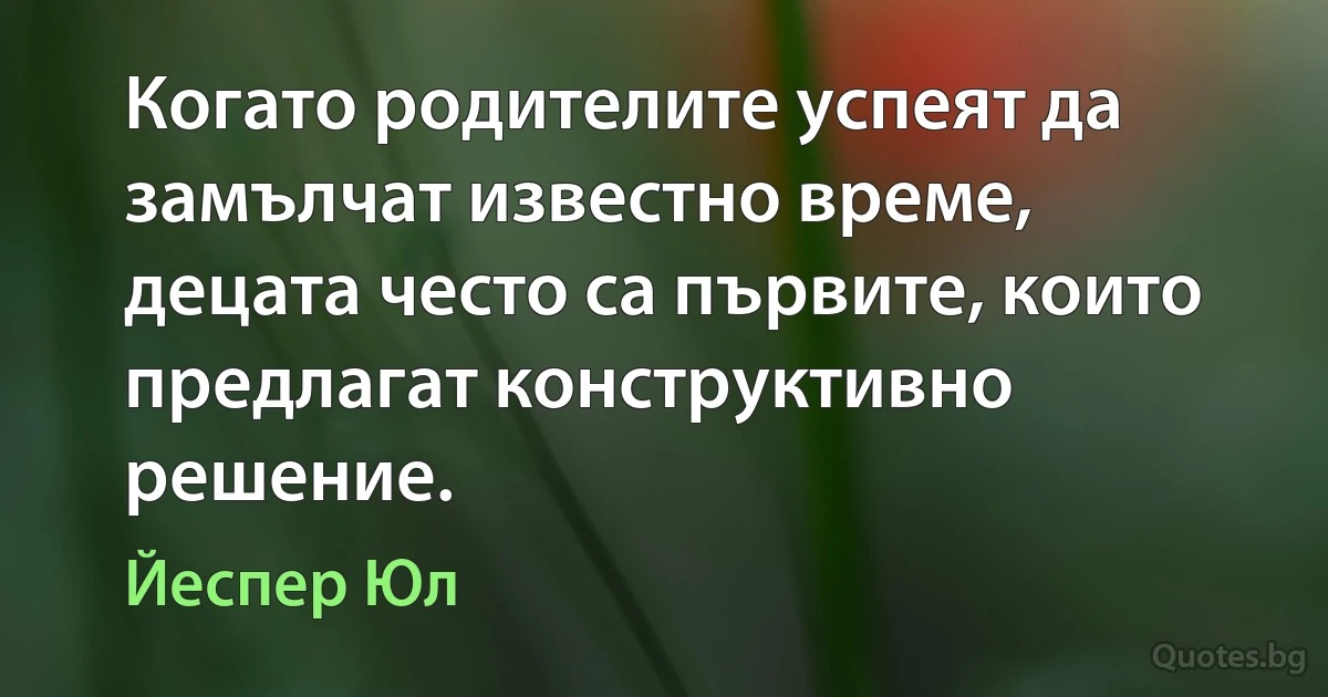 Когато родителите успеят да замълчат известно време, децата често са първите, които предлагат конструктивно решение. (Йеспер Юл)