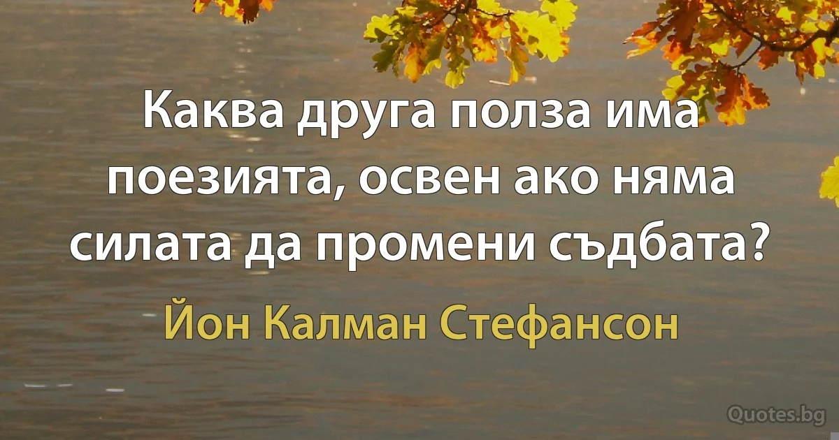 Каква друга полза има поезията, освен ако няма силата да промени съдбата? (Йон Калман Стефансон)