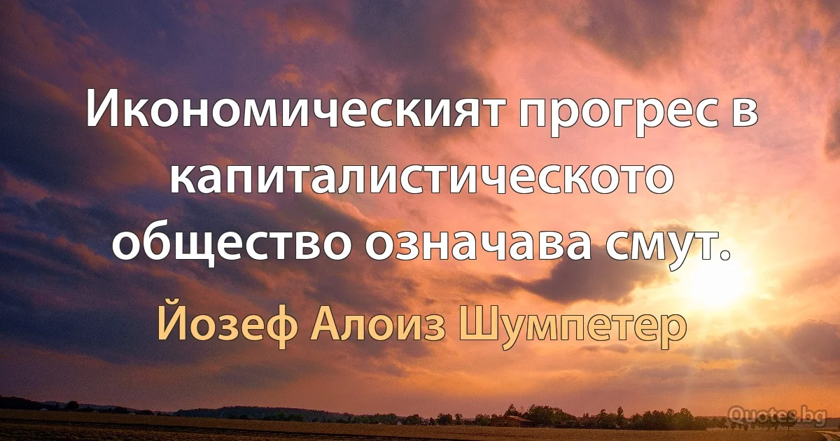 Икономическият прогрес в капиталистическото общество означава смут. (Йозеф Алоиз Шумпетер)