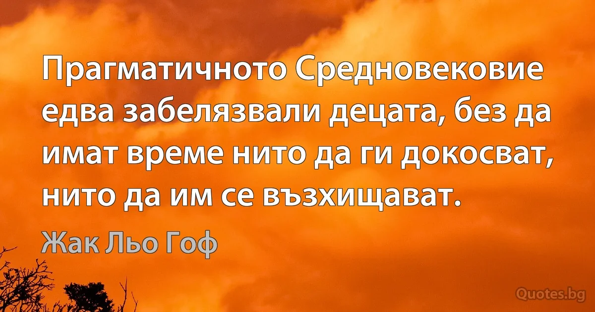 Прагматичното Средновековие едва забелязвали децата, без да имат време нито да ги докосват, нито да им се възхищават. (Жак Льо Гоф)