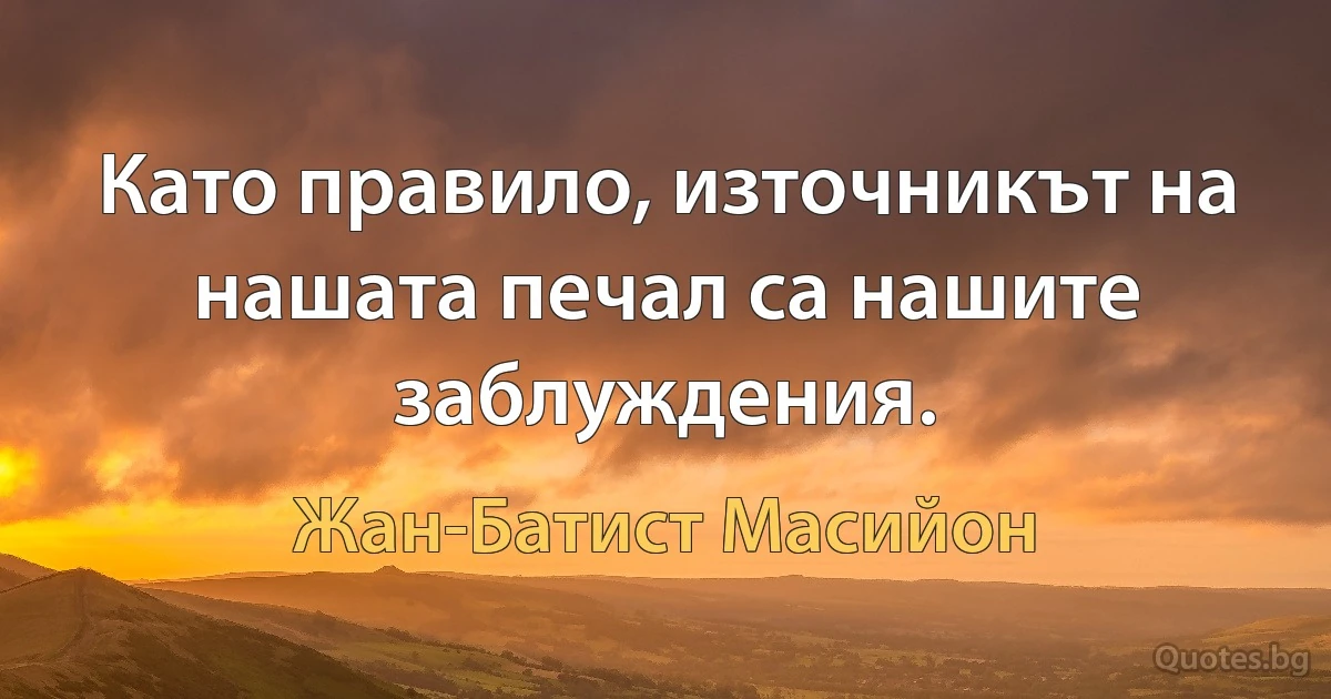 Като правило, източникът на нашата печал са нашите заблуждения. (Жан-Батист Масийон)