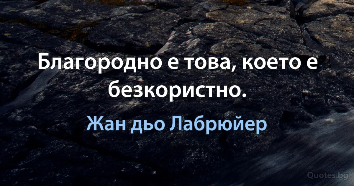 Благородно е това, което е безкористно. (Жан дьо Лабрюйер)