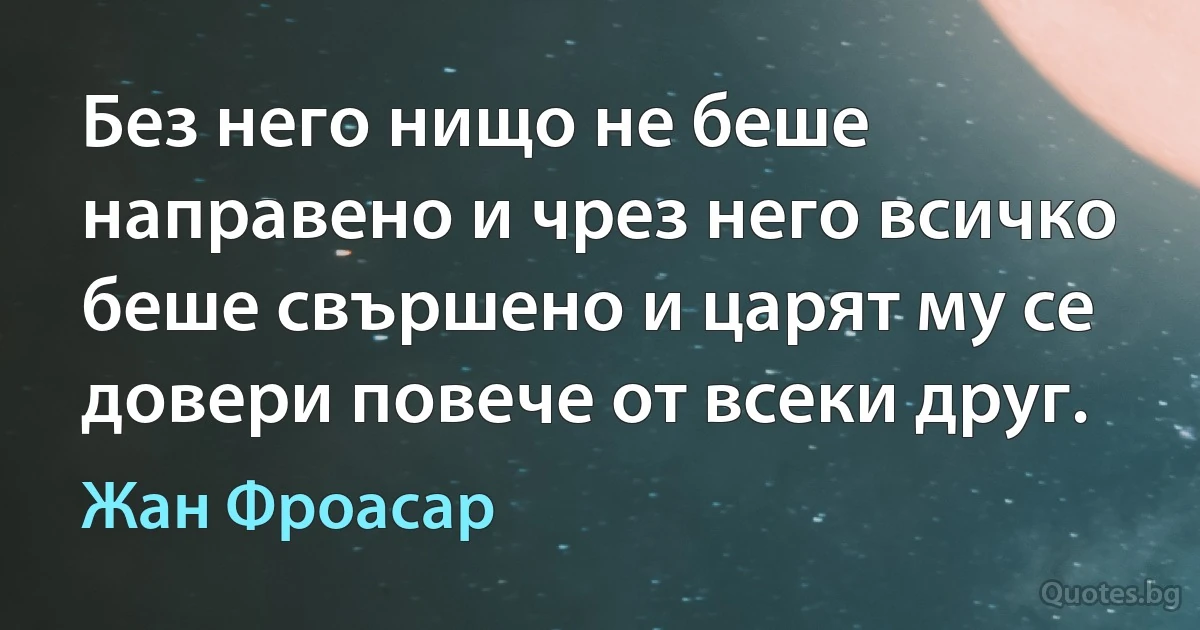 Без него нищо не беше направено и чрез него всичко беше свършено и царят му се довери повече от всеки друг. (Жан Фроасар)