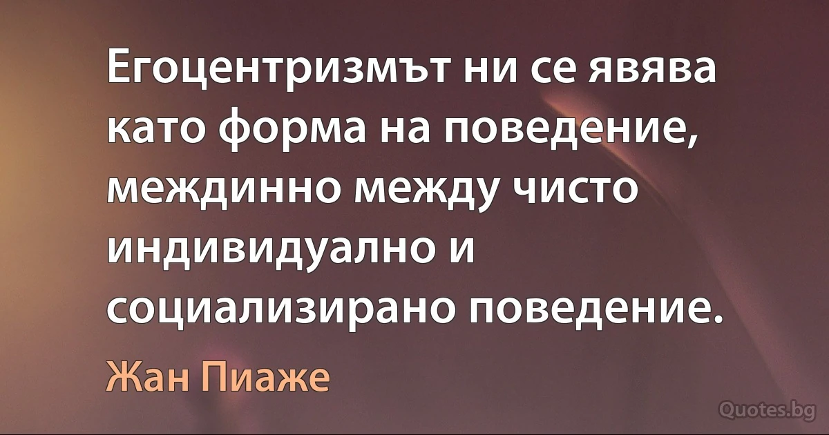 Егоцентризмът ни се явява като форма на поведение, междинно между чисто индивидуално и социализирано поведение. (Жан Пиаже)