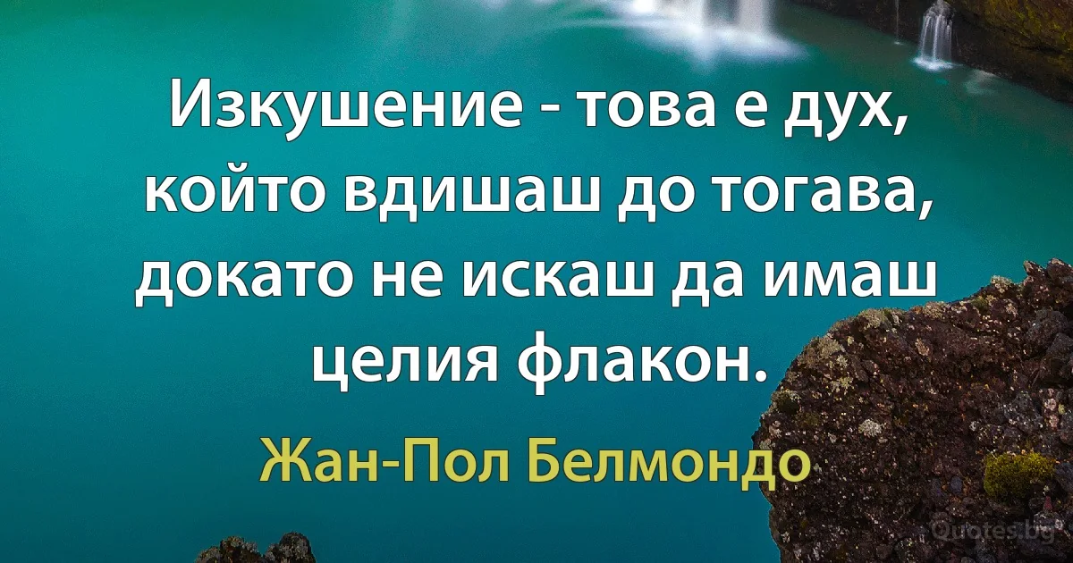 Изкушение - това е дух, който вдишаш до тогава, докато не искаш да имаш целия флакон. (Жан-Пол Белмондо)