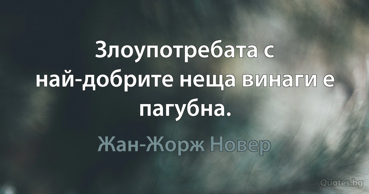 Злоупотребата с най-добрите неща винаги е пагубна. (Жан-Жорж Новер)