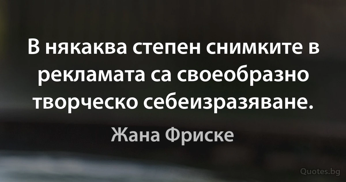 В някаква степен снимките в рекламата са своеобразно творческо себеизразяване. (Жана Фриске)