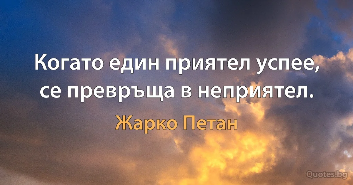 Когато един приятел успее, се превръща в неприятел. (Жарко Петан)