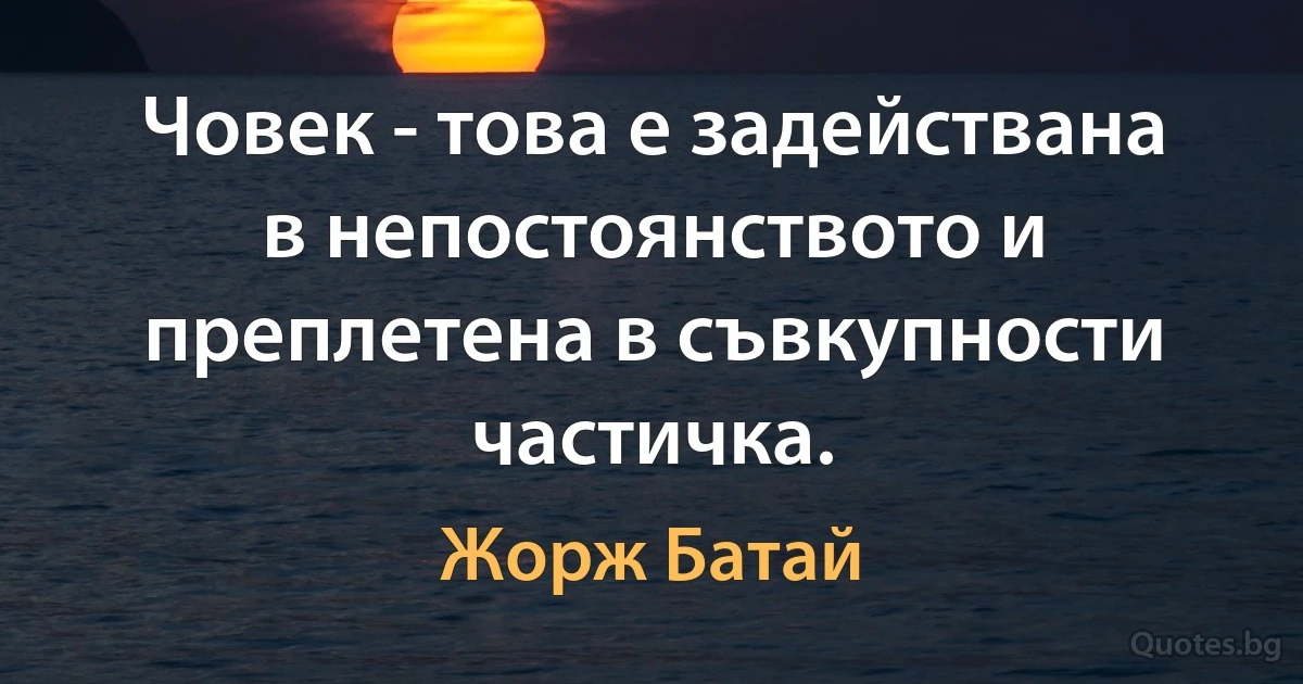 Човек - това е задействана в непостоянството и преплетена в съвкупности частичка. (Жорж Батай)