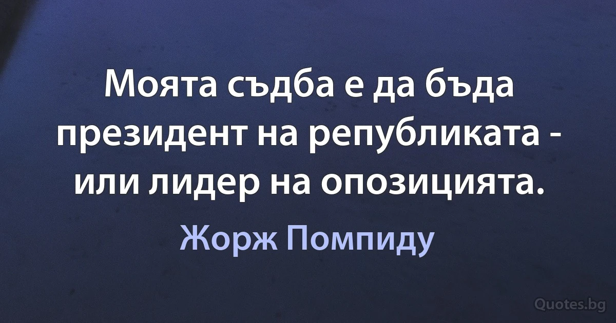 Моята съдба е да бъда президент на републиката - или лидер на опозицията. (Жорж Помпиду)