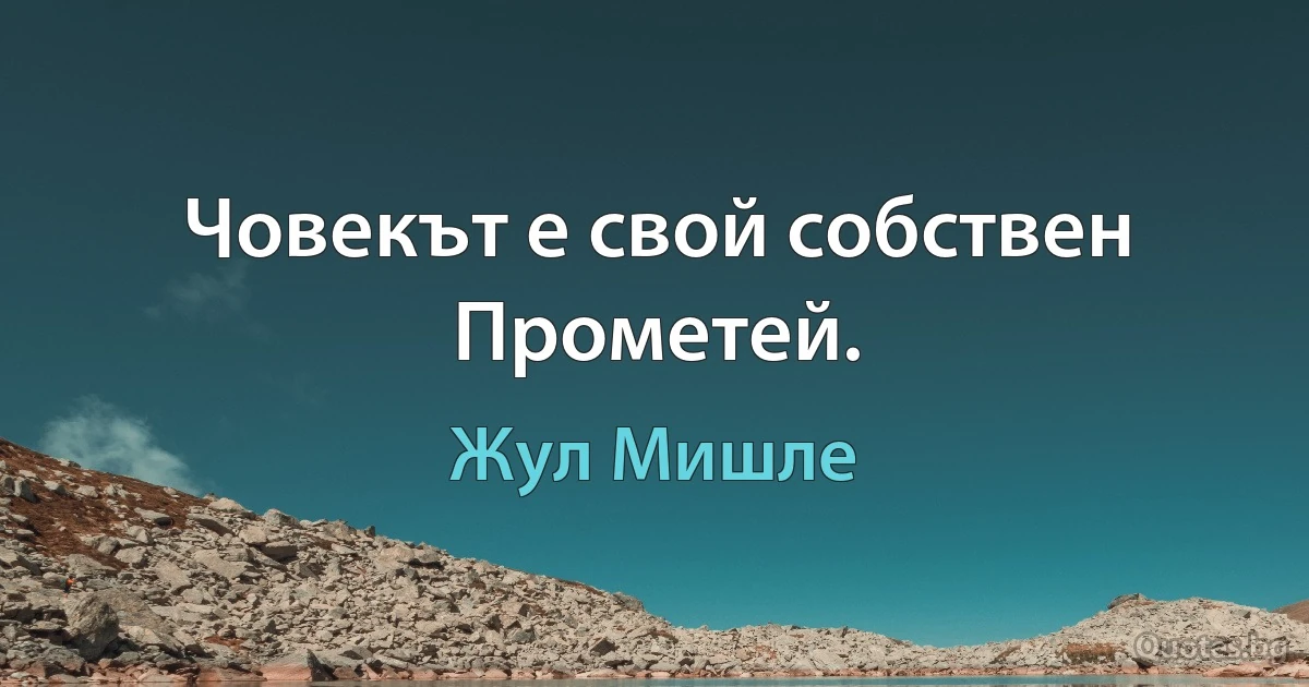 Човекът е свой собствен Прометей. (Жул Мишле)