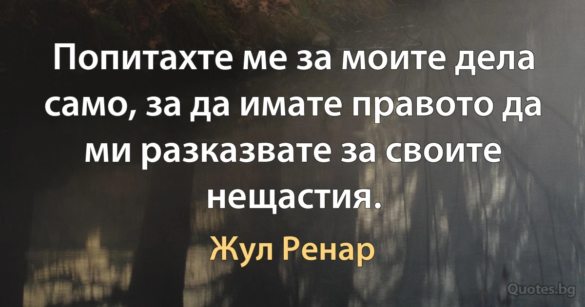 Попитахте ме за моите дела само, за да имате правото да ми разказвате за своите нещастия. (Жул Ренар)