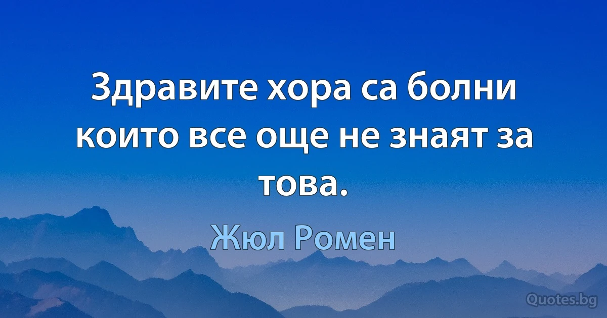 Здравите хора са болни които все още не знаят за това. (Жюл Ромен)