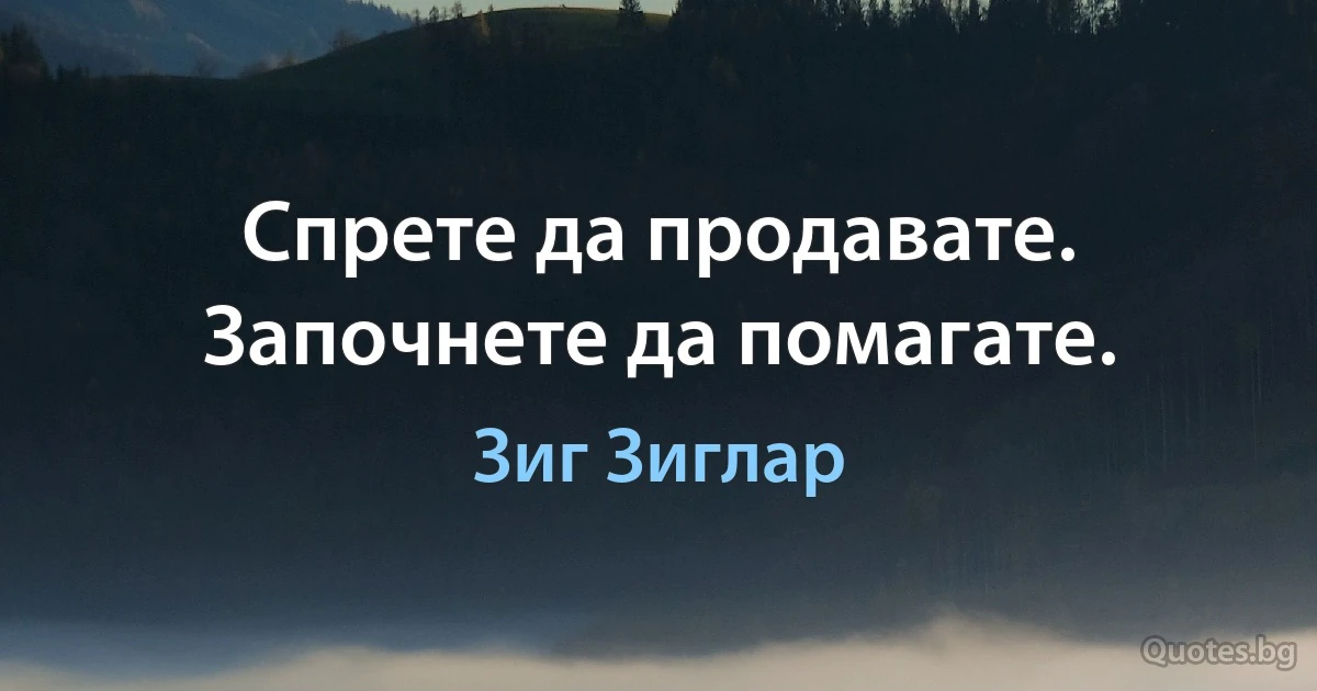 Спрете да продавате. Започнете да помагате. (Зиг Зиглар)