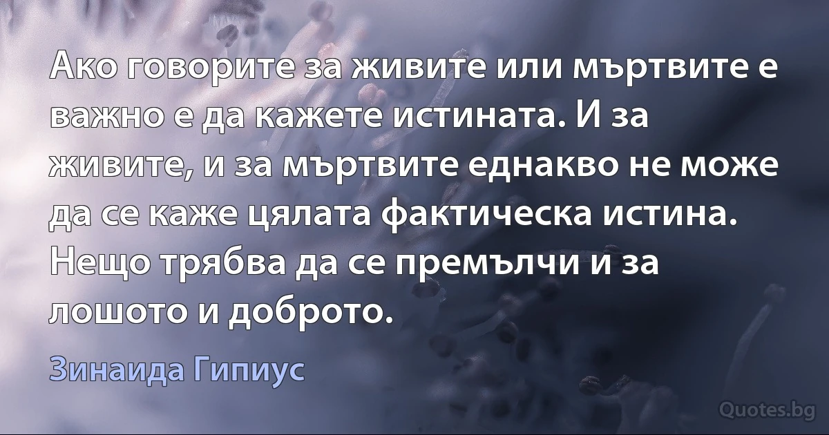 Ако говорите за живите или мъртвите е важно е да кажете истината. И за живите, и за мъртвите еднакво не може да се каже цялата фактическа истина. Нещо трябва да се премълчи и за лошото и доброто. (Зинаида Гипиус)