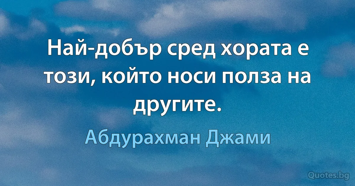 Най-добър сред хората е този, който носи полза на другите. (Абдурахман Джами)