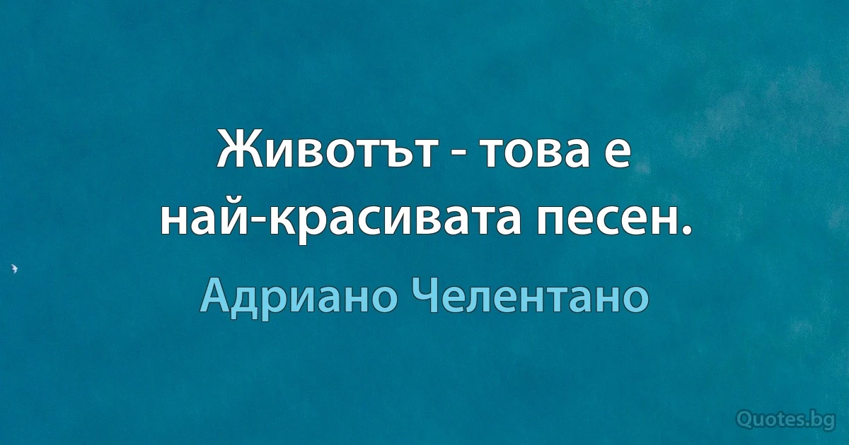 Животът - това е най-красивата песен. (Адриано Челентано)