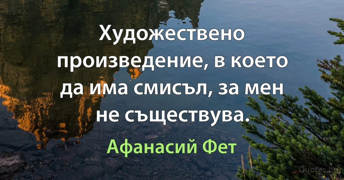 Художествено произведение, в което да има смисъл, за мен не съществува. (Афанасий Фет)