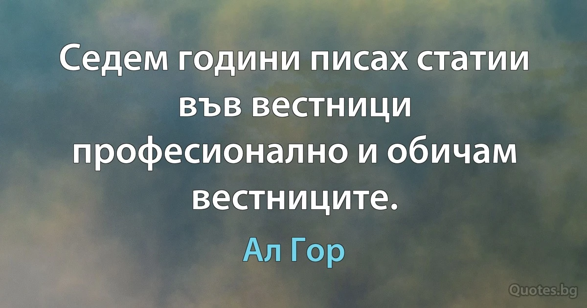 Седем години писах статии във вестници професионално и обичам вестниците. (Ал Гор)