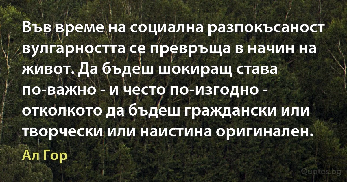 Във време на социална разпокъсаност вулгарността се превръща в начин на живот. Да бъдеш шокиращ става по-важно - и често по-изгодно - отколкото да бъдеш граждански или творчески или наистина оригинален. (Ал Гор)