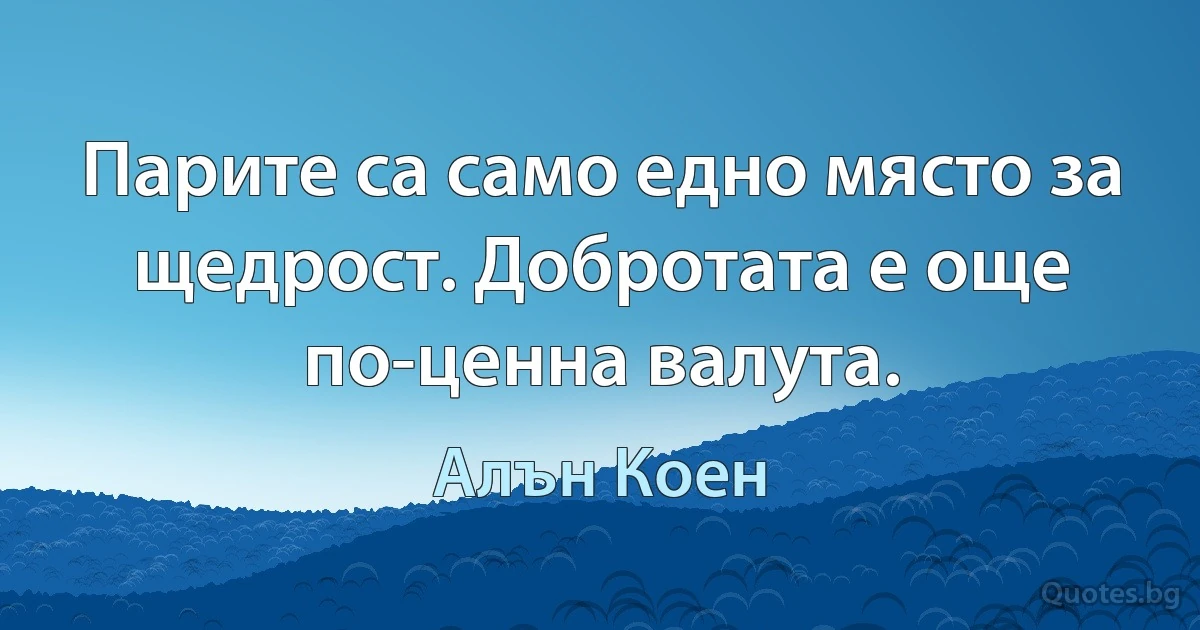 Парите са само едно място за щедрост. Добротата е още по-ценна валута. (Алън Коен)