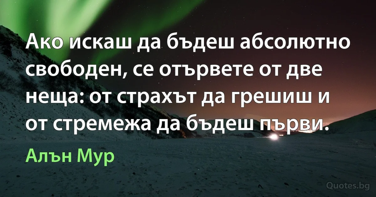 Ако искаш да бъдеш абсолютно свободен, се отървете от две неща: от страхът да грешиш и от стремежа да бъдеш първи. (Алън Мур)