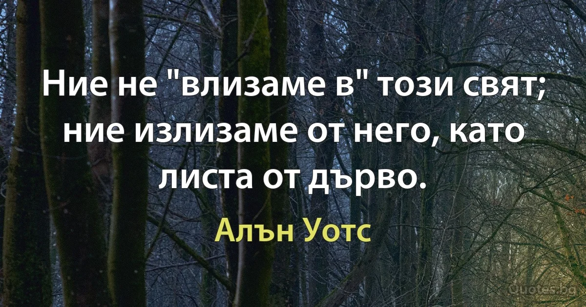 Ние не "влизаме в" този свят; ние излизаме от него, като листа от дърво. (Алън Уотс)