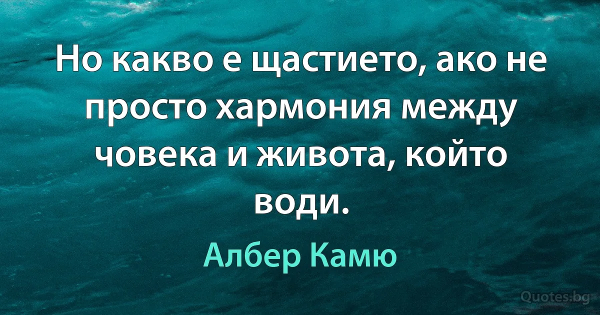 Но какво е щастието, ако не просто хармония между човека и живота, който води. (Албер Камю)