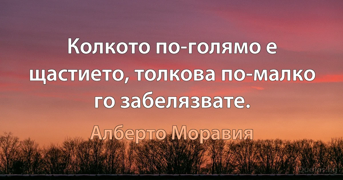 Колкото по-голямо е щастието, толкова по-малко го забелязвате. (Алберто Моравия)