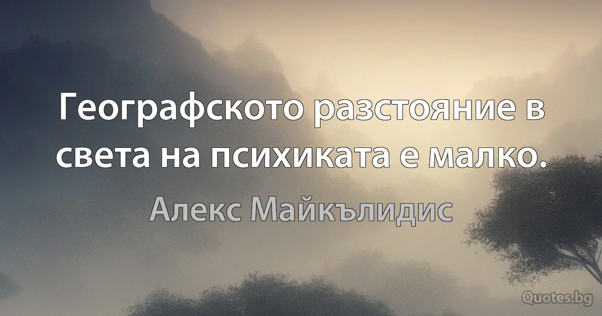 Географското разстояние в света на психиката е малко. (Алекс Майкълидис)