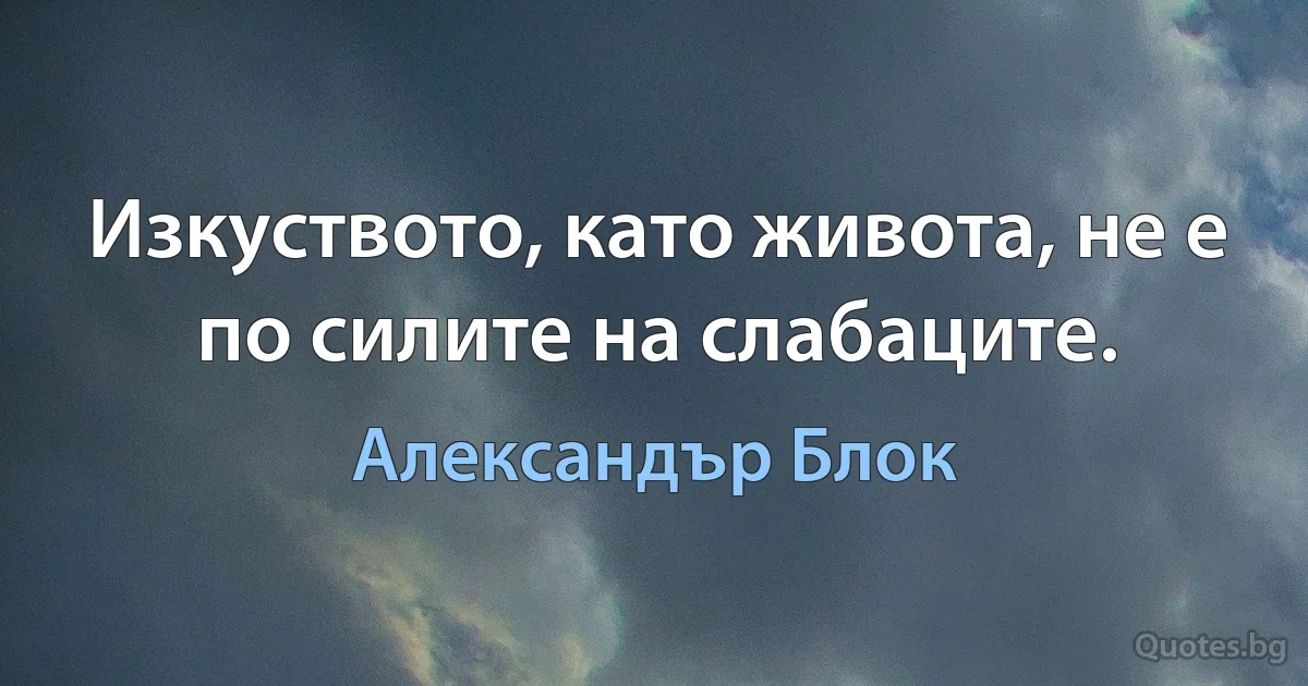 Изкуството, като живота, не е по силите на слабаците. (Александър Блок)